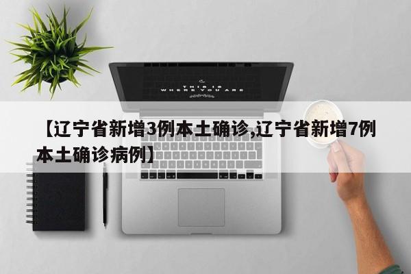 【辽宁省新增3例本土确诊,辽宁省新增7例本土确诊病例】
