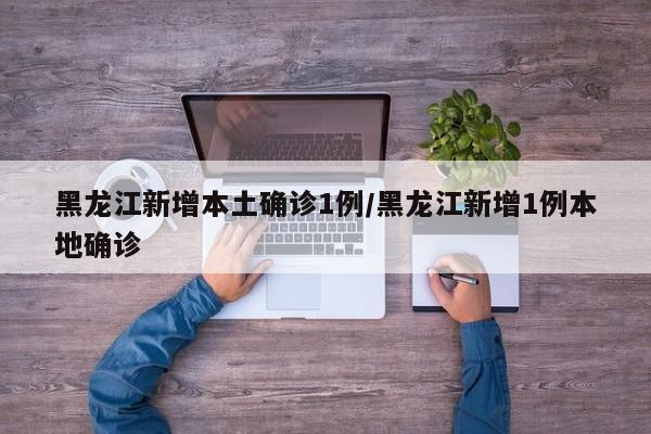 黑龙江新增本土确诊1例/黑龙江新增1例本地确诊