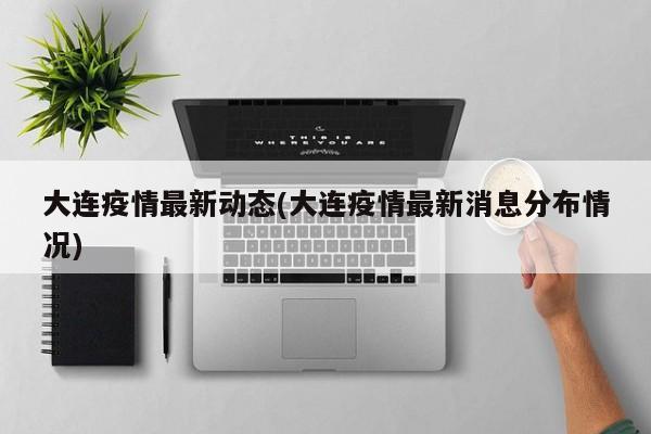 大连疫情最新动态(大连疫情最新消息分布情况)
