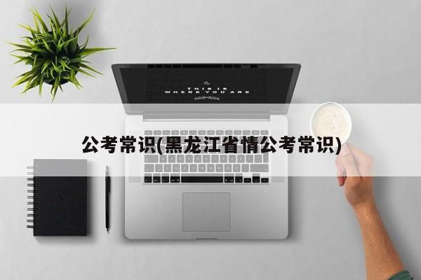 公考常识(黑龙江省情公考常识)