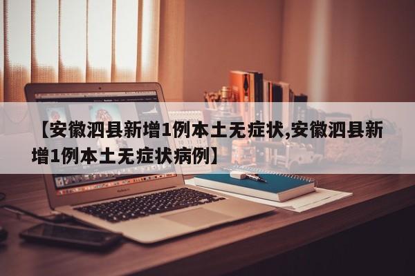【安徽泗县新增1例本土无症状,安徽泗县新增1例本土无症状病例】