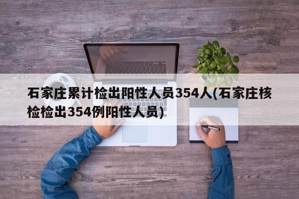 石家庄累计检出阳性人员354人(石家庄核检检出354例阳性人员)
