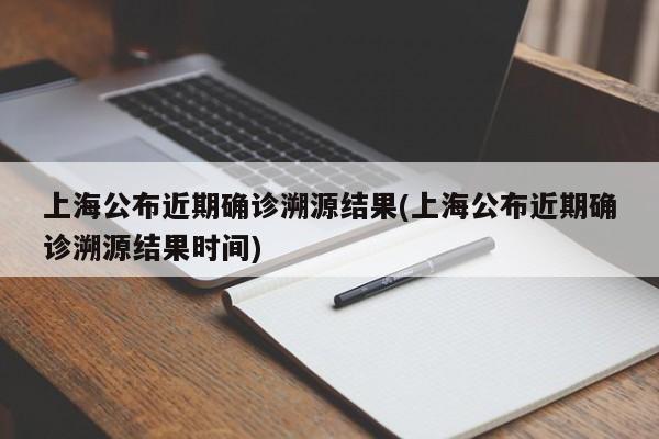 上海公布近期确诊溯源结果(上海公布近期确诊溯源结果时间)