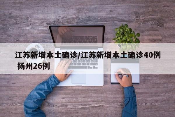 江苏新增本土确诊/江苏新增本土确诊40例 扬州26例