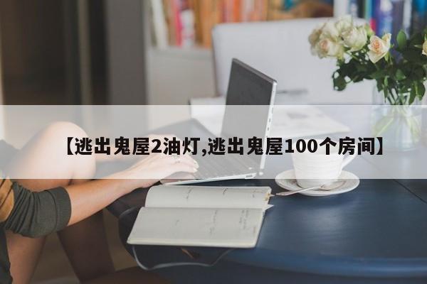 【逃出鬼屋2油灯,逃出鬼屋100个房间】