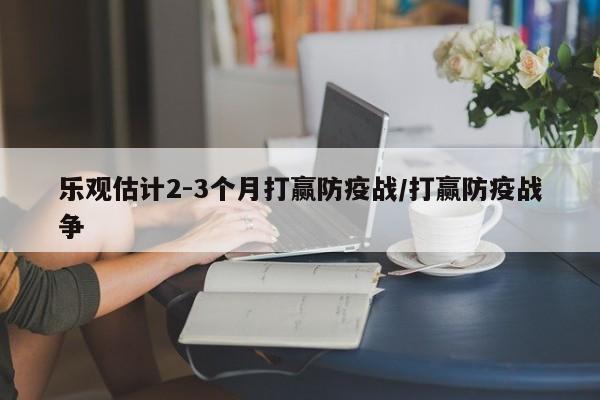 乐观估计2-3个月打赢防疫战/打赢防疫战争