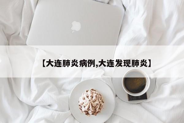 【大连肺炎病例,大连发现肺炎】