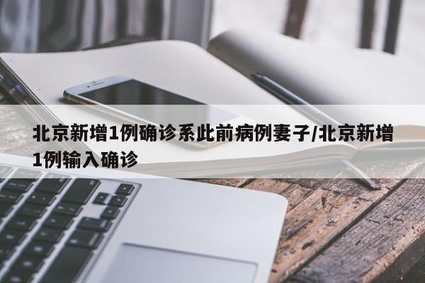 北京新增1例确诊系此前病例妻子/北京新增1例输入确诊