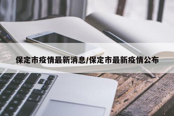 保定市疫情最新消息/保定市最新疫情公布