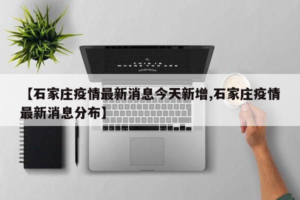 【石家庄疫情最新消息今天新增,石家庄疫情最新消息分布】