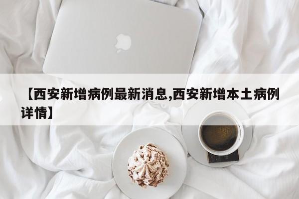 【西安新增病例最新消息,西安新增本土病例详情】