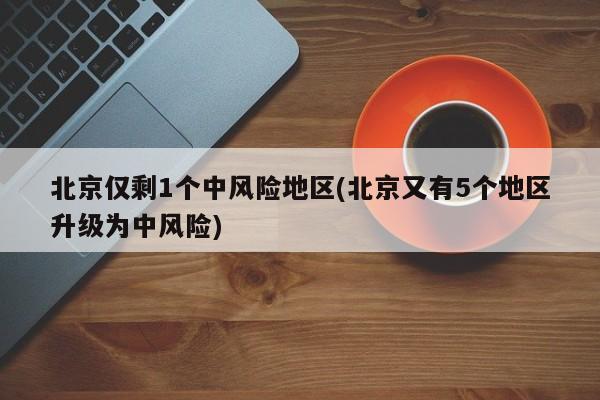 北京仅剩1个中风险地区(北京又有5个地区升级为中风险)