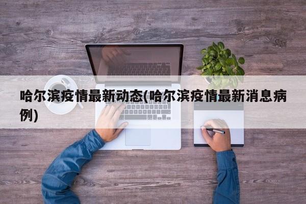 哈尔滨疫情最新动态(哈尔滨疫情最新消息病例)