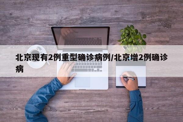 北京现有2例重型确诊病例/北京增2例确诊病