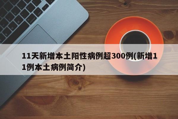11天新增本土阳性病例超300例(新增11例本土病例简介)