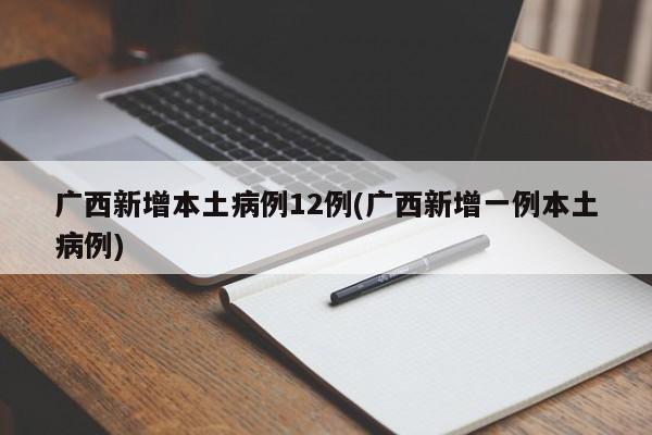 广西新增本土病例12例(广西新增一例本土病例)