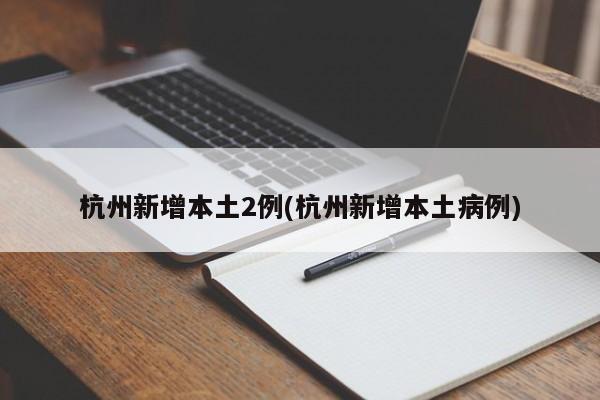 杭州新增本土2例(杭州新增本土病例)