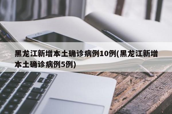 黑龙江新增本土确诊病例10例(黑龙江新增本土确诊病例5例)