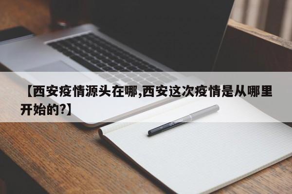 【西安疫情源头在哪,西安这次疫情是从哪里开始的?】