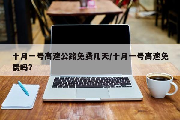 十月一号高速公路免费几天/十月一号高速免费吗?