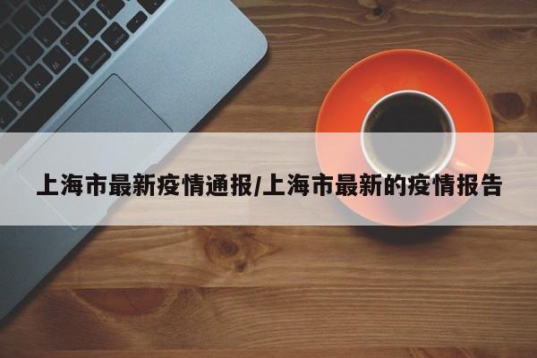 上海市最新疫情通报/上海市最新的疫情报告