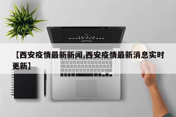 【西安疫情最新新闻,西安疫情最新消息实时更新】