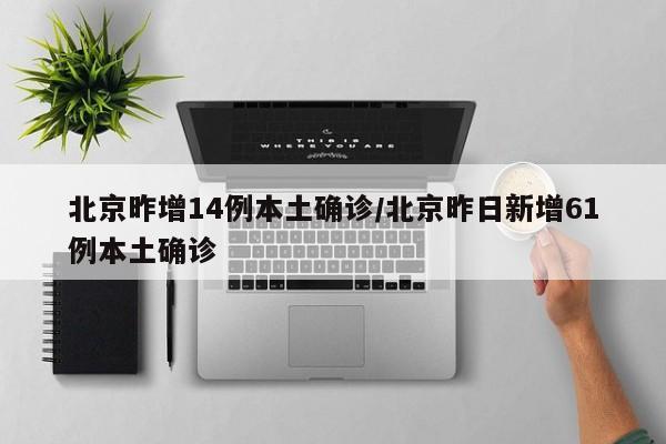 北京昨增14例本土确诊/北京昨日新增61例本土确诊