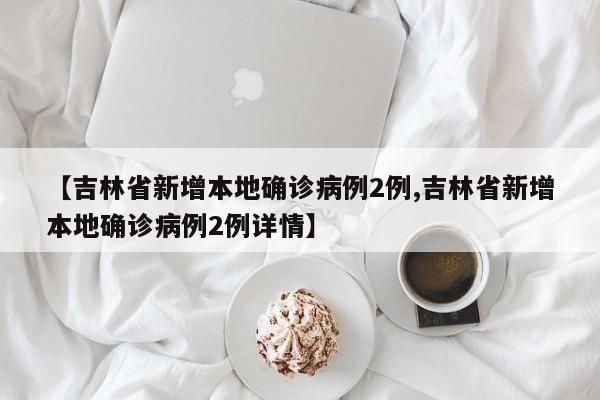 【吉林省新增本地确诊病例2例,吉林省新增本地确诊病例2例详情】