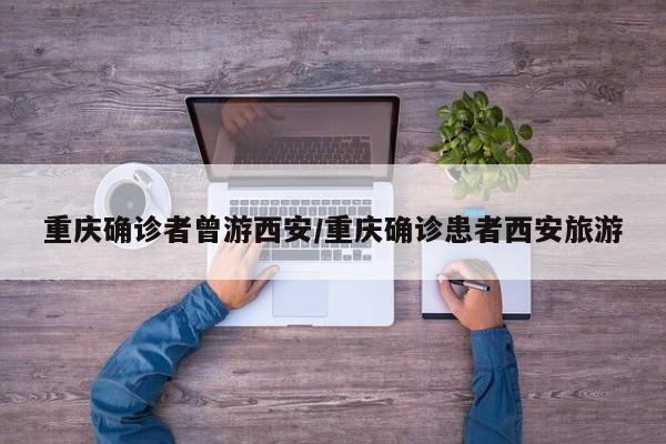 重庆确诊者曾游西安/重庆确诊患者西安旅游
