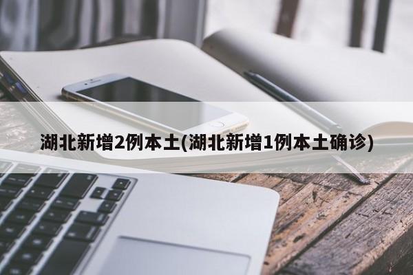 湖北新增2例本土(湖北新增1例本土确诊)