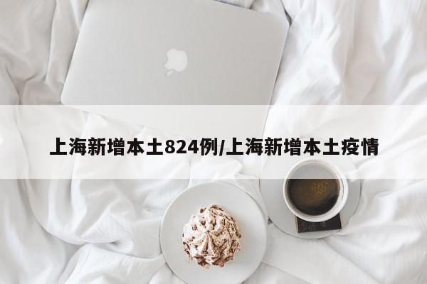 上海新增本土824例/上海新增本土疫情