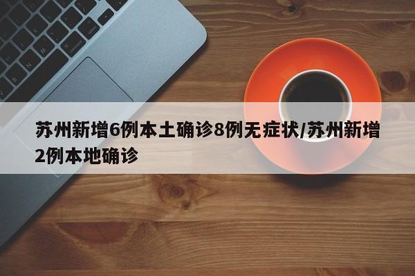 苏州新增6例本土确诊8例无症状/苏州新增2例本地确诊
