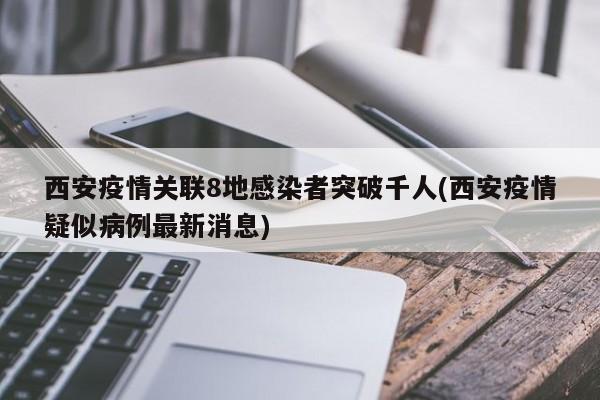 西安疫情关联8地感染者突破千人(西安疫情疑似病例最新消息)