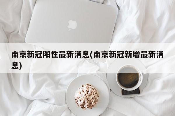 南京新冠阳性最新消息(南京新冠新增最新消息)