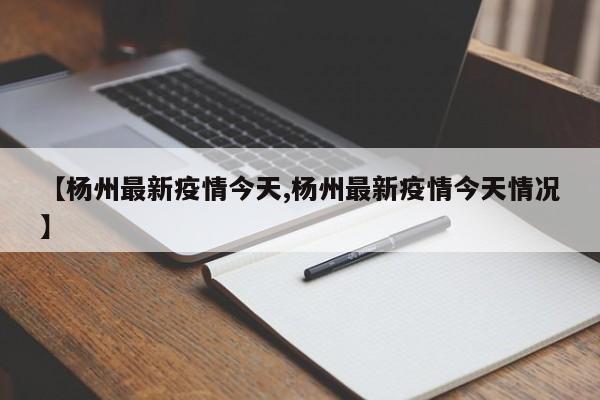 【杨州最新疫情今天,杨州最新疫情今天情况】