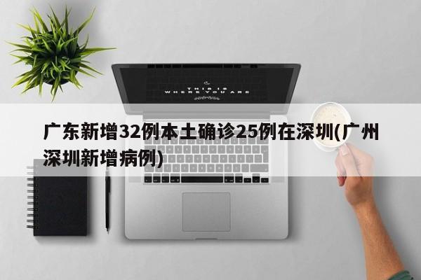 广东新增32例本土确诊25例在深圳(广州深圳新增病例)