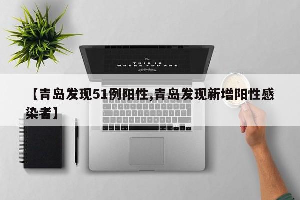 【青岛发现51例阳性,青岛发现新增阳性感染者】