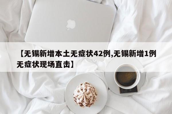 【无锡新增本土无症状42例,无锡新增1例无症状现场直击】