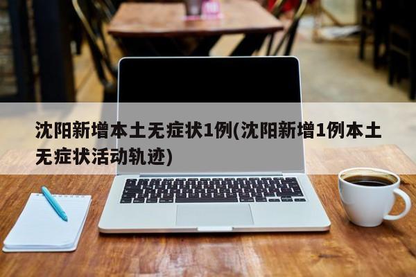 沈阳新增本土无症状1例(沈阳新增1例本土无症状活动轨迹)