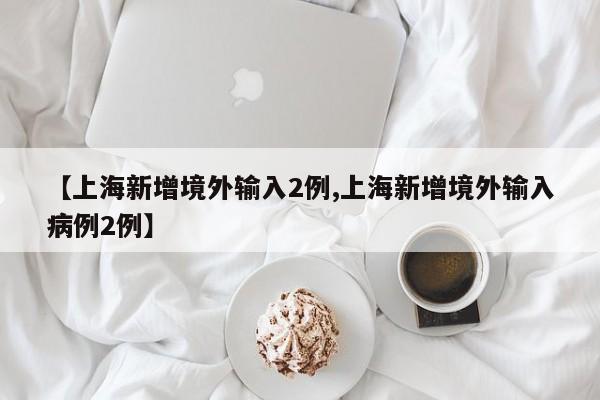 【上海新增境外输入2例,上海新增境外输入病例2例】