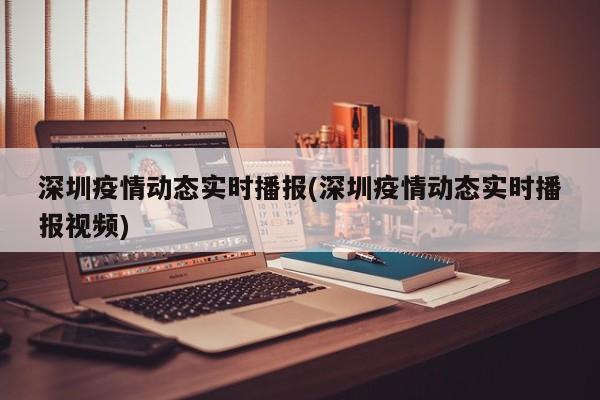 深圳疫情动态实时播报(深圳疫情动态实时播报视频)