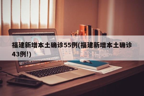 福建新增本土确诊55例(福建新增本土确诊43例!)
