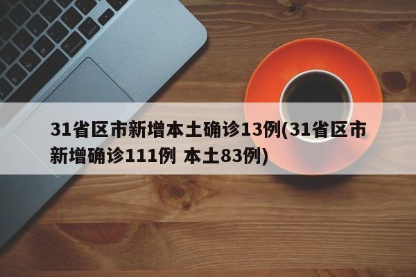 31省区市新增本土确诊13例(31省区市新增确诊111例 本土83例)