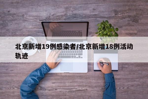 北京新增19例感染者/北京新增18例活动轨迹