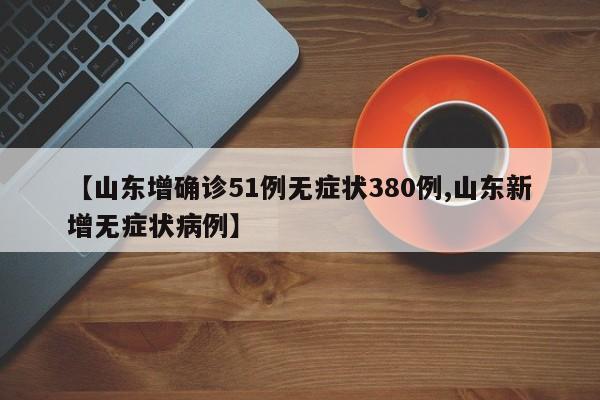 【山东增确诊51例无症状380例,山东新增无症状病例】