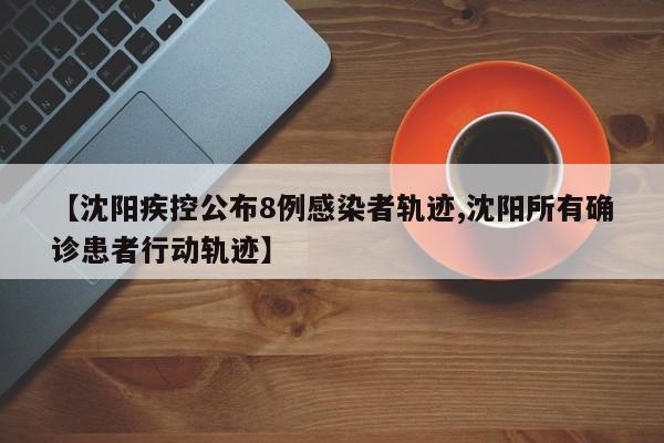 【沈阳疾控公布8例感染者轨迹,沈阳所有确诊患者行动轨迹】