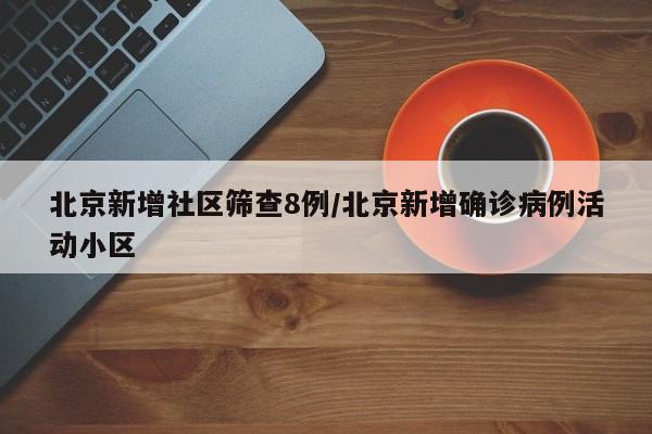 北京新增社区筛查8例/北京新增确诊病例活动小区