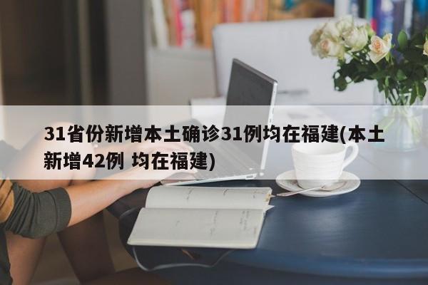 31省份新增本土确诊31例均在福建(本土新增42例 均在福建)