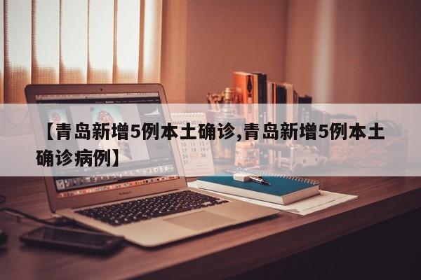 【青岛新增5例本土确诊,青岛新增5例本土确诊病例】