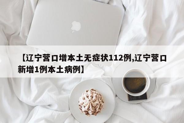 【辽宁营口增本土无症状112例,辽宁营口新增1例本土病例】